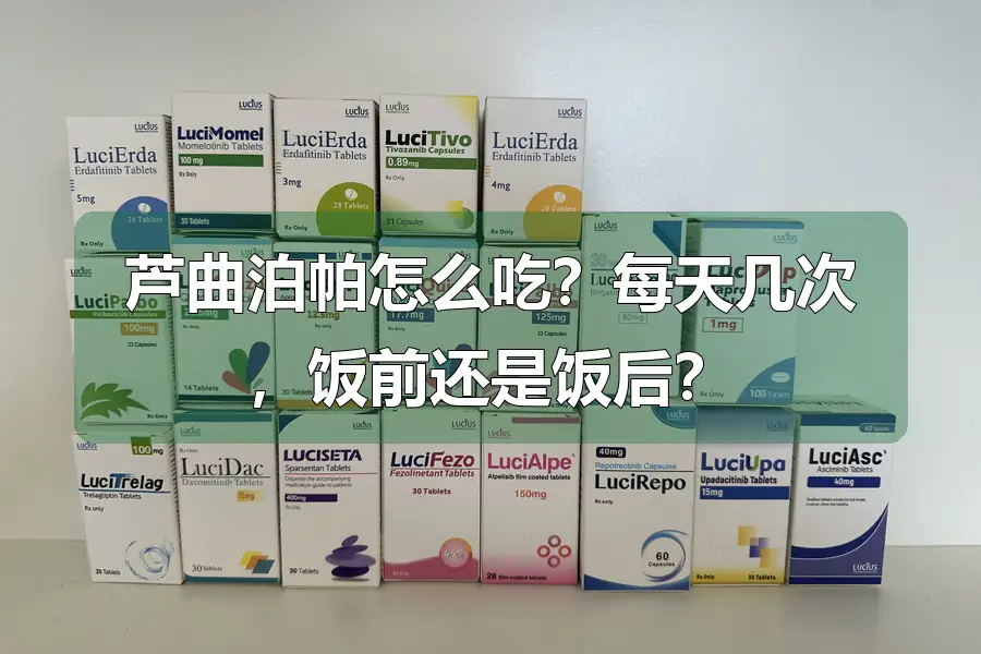 芦曲泊帕怎么吃?每天几次,饭前还是饭后?
